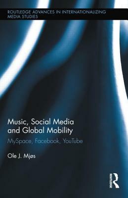 Music, Social Media and Global Mobility: MySpace, Facebook, YouTube by Ole J. Mjos