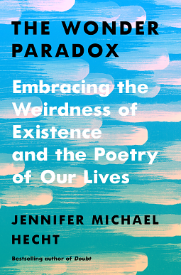 The Wonder Paradox: Embracing the Weirdness of Existence and the Poetry of Our Lives by Jennifer Michael Hecht