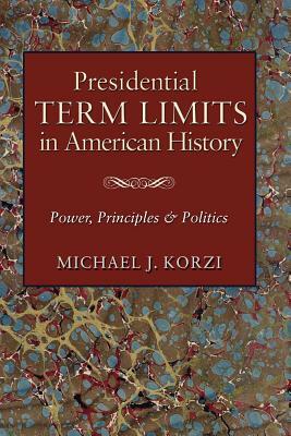 Presidential Term Limits in American History: Power, Principles, and Politics by Michael J. Korzi