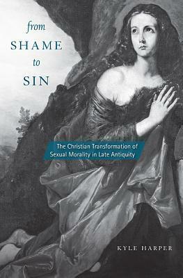 From Shame to Sin: The Christian Transformation of Sexual Morality in Late Antiquity by Kyle Harper
