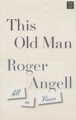 This Old Man: All in Pieces by Roger Angell
