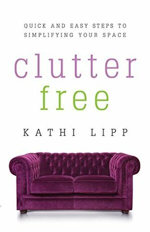 Clutter Free: Quick and Easy Steps to Simplifying Your Space by Kathi Lipp