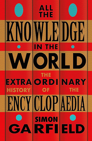 All the Knowledge in the World: The Extraordinary History of the Encyclopaedia by the Bestselling Author of JUST MY TYPE by Simon Garfield