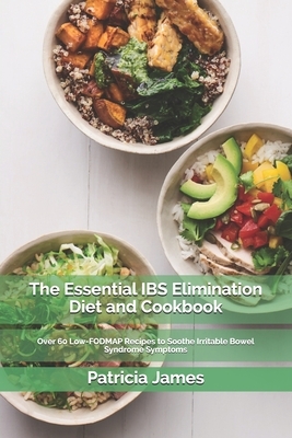 The Essential IBS Elimination Diet and Cookbook: Over 60 Low-FODMAP Recipes to Soothe Irritable Bowel Syndrome Symptoms by Patricia James