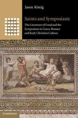 Saints and Symposiasts: The Literature of Food and the Symposium in Greco-Roman and Early Christian Culture by Jason König