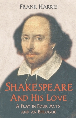 Shakespeare - And His Love - A Play in Four Acts and an Epilogue by Frank Harris