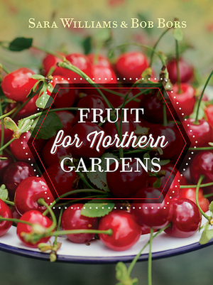 Growing Fruit in Northern Gardens by Bob Bors, Sara Williams