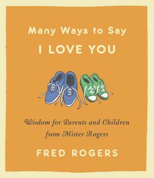 Many Ways to Say I Love You: Wisdom for Parents and Children from Mister Rogers by Fred Rogers