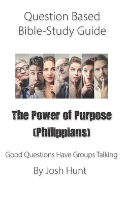 Question-based Bible Study Guide -- The Power of Purpose (Philippians): Good Questions Have Groups Talking by Josh Hunt