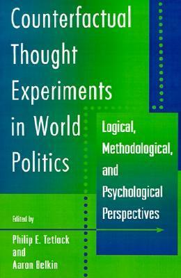 Counterfactual Thought Experiments in World Politics: Logical, Methodological, and Psychological Perspectives by Philip E. Tetlock, Aaron Belkin
