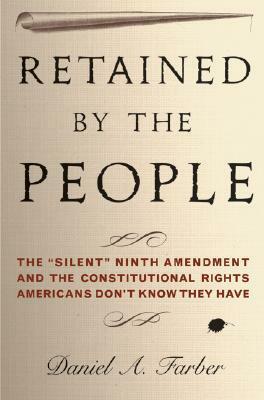 Retained by the People: The Silent Ninth Amendment and the Constitutional Rights Americans Don\'t Know They Have by Daniel A. Farber