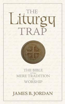 The Liturgy Trap: The Bible Versus Mere Tradition in Worship by James B. Jordan