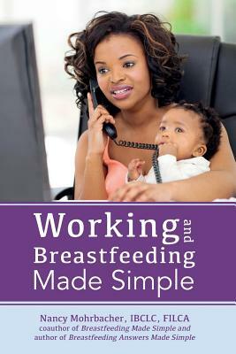 Working and Breastfeeding Made Simple by Nancy Mohrbacher