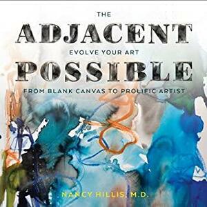 The Adjacent Possible: Evolve Your Art. From Blank Canvas To Prolific Artist. by Nancy Hillis