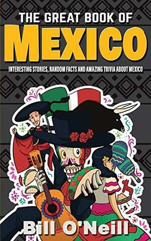The Great Book of Mexico: Interesting Stories, Mexican History &amp; Random Facts About Mexico by Bill O'Neill