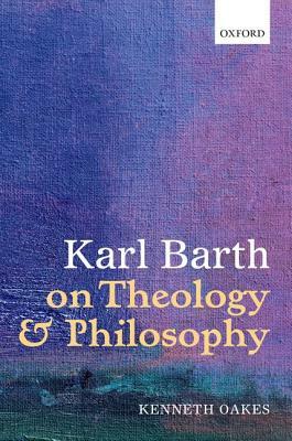 Karl Barth on Theology and Philosophy by Kenneth Oakes
