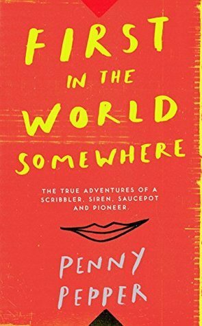 First in the World Somewhere: The True Adventures of a Scribbler, Siren, Saucepot and Pioneer by Penny Pepper