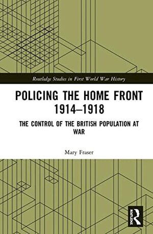 Policing the Home Front in Britain, 1914-1918: The Control of the British Population at War by Mary Fraser