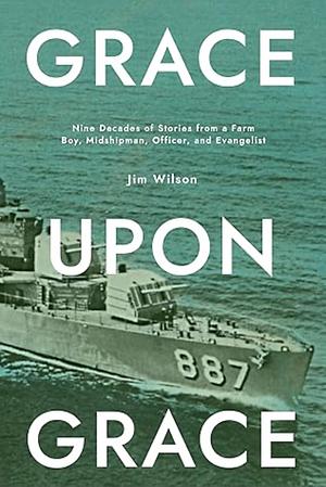 Grace upon Grace: Nine Decades of Stories from a Farm Boy, Midshipman, Officer, and Evangelist by Jim Wilson