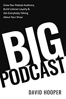 Big Podcast – Grow Your Podcast Audience, Build Listener Loyalty, and Get Everybody Talking About Your Show by David Hooper
