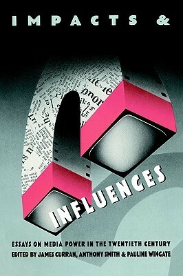 Impacts and Influences: Media Power in the Twentieth Century by Anthony Smith, Pauline Wingate, James Curran