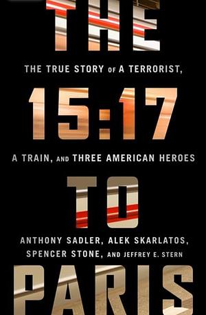 The 15:17 to Paris: The True Story of a Terrorist, a Train, and Three American Heroes by Alek Skarlatos, Anthony Sadler, Spencer Stone