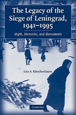 The Legacy of the Siege of Leningrad, 1941-1995: Myth, Memories, and Monuments by Lisa a. Kirschenbaum