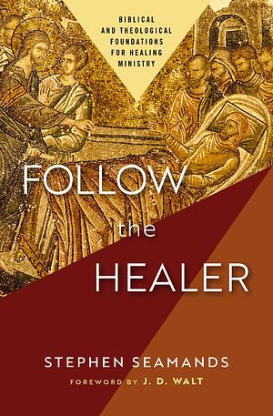 Follow the Healer: Biblical and Theological Foundations for Healing Ministry by Stephen Seamands, Stephen Seamands