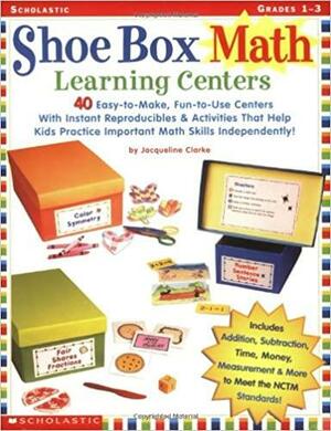 Shoe Box Math Learning Centers: Forty Easy-to-Make, Fun-to-Use Centers With Instant ReproduciblesActivities That Help Kids Practice Important Math Skills—Independently! by Jacqueline Clarke, Jacqueline Clarke