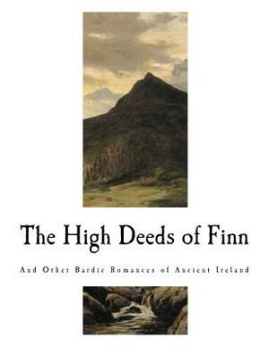 The High Deeds of Finn: And Other Bardic Romances of Ancient Ireland by T.W. Rolleston