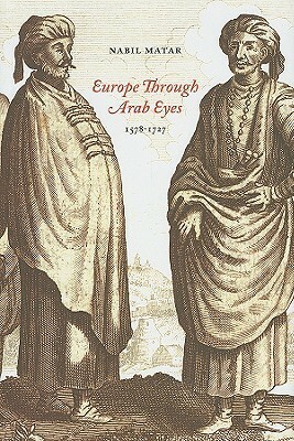 Europe Through Arab Eyes, 1578-1727 by Nabil Matar