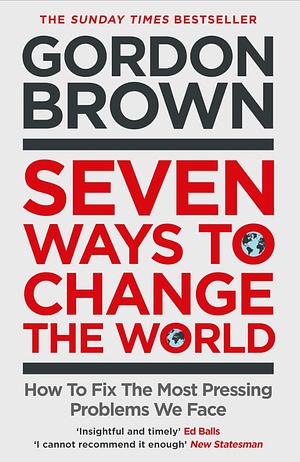 Seven Ways to Change the World: How to Fix the Most Pressing Problems We Face by Gordon Brown