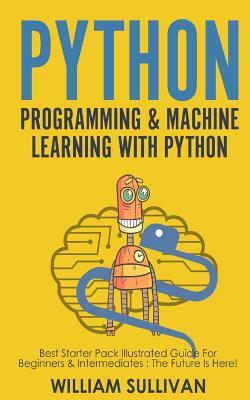 Python Programming & Machine Learning with Python: Best Starter Pack Illustrated Guide for Beginners & Intermediates: The Future Is Here! by William Sullivan
