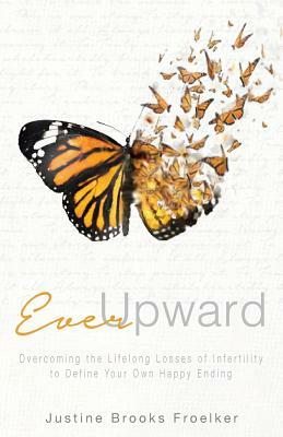 Ever Upward: Overcoming the Lifelong Losses of Infertility to Define Your Own Happy Ending by Justine Brooks Froelker