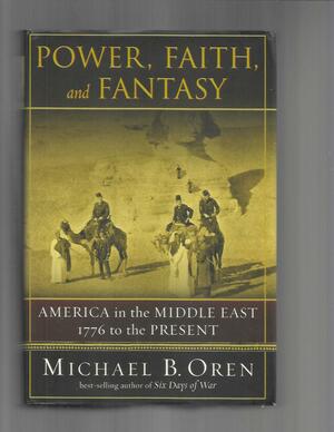 Power, Faith, and Fantasy: America in the Middle East 1776 to the Present by Michael B. Oren