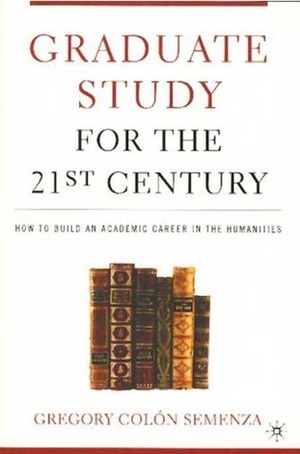 Graduate Study for the Twenty-First Century: How to Build an Academic Career in the Humanities by Michael Bérubé, Gregory M. Colon Semenza