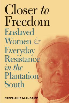 Closer to Freedom: Enslaved Women and Everyday Resistance in the Plantation South by Stephanie M. H. Camp