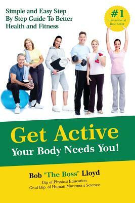 Get Active Your Body Needs You!: Simple and Easy Step By Step Guide to Better Health and Fitness by Bob Lloyd