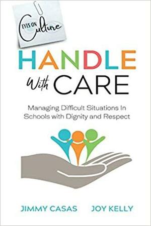 Handle with Care: Managing Difficult Situations in Schools with Dignity and Respect by Joy Kelly, Jimmy Casas