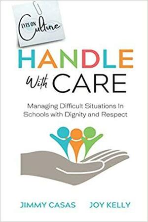 Handle with Care: Managing Difficult Situations in Schools with Dignity and Respect by Jimmy Casas, Joy Kelly