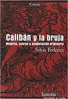 Calibán y la bruja: Mujeres, cuerpo y acumulación originaria by Silvia Federici