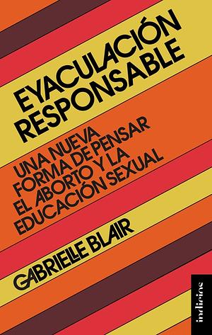 Eyaculación responsable: Una nueva forma de pensar el aborto y la educación sexual by Gabrielle Blair