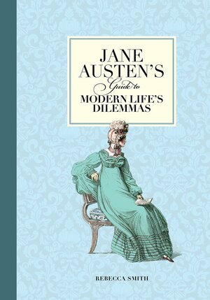 Jane Austen's Guide to Modern Life's Dilemmas: Answers to Your Most Burning Questions about Life, Love, Happiness by Rebecca Smith