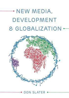 New Media, Development and Globalization: Making Connections in the Global South by Don Slater