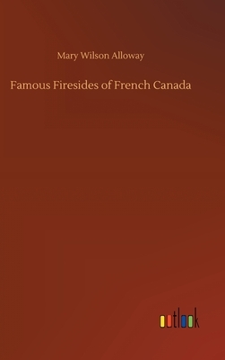 Famous Firesides of French Canada by Mary Wilson Alloway