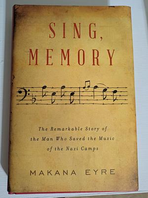 Sing, Memory: The Remarkable Story of the Man Who Saved the Music of the Nazi Camps by Makana Eyre