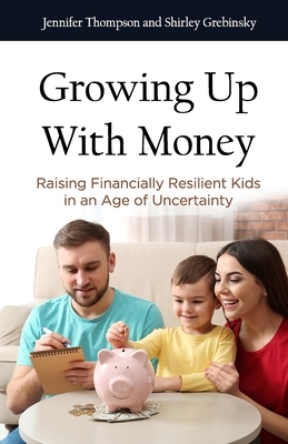 Growing Up With Money: Raising Financially Resilient Kids in an Age of Uncertainty by Jennifer Thompson, Shirley Grebinsky