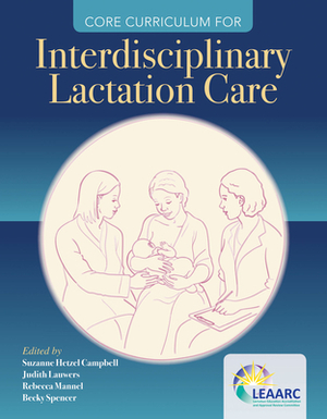 Core Curriculum for Interdisciplinary Lactation Care by Suzanne Hetzel Campbell, Judith Lauwers, Lactation Education Accreditation and Ap