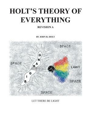 Holt'S Theory of Everything: Let There Be Light by John R. Holt