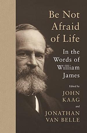 Be Not Afraid of Life: In the Words of William James by John Kaag, William James, Jonathan van Belle